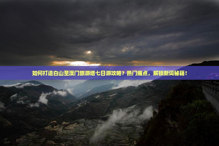如何打造白山至澳门旅游塔七日游攻略？热门痛点，解锁新词秘籍！