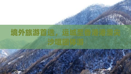 境外旅游首选，运城至香港港澳尖沙咀团体游