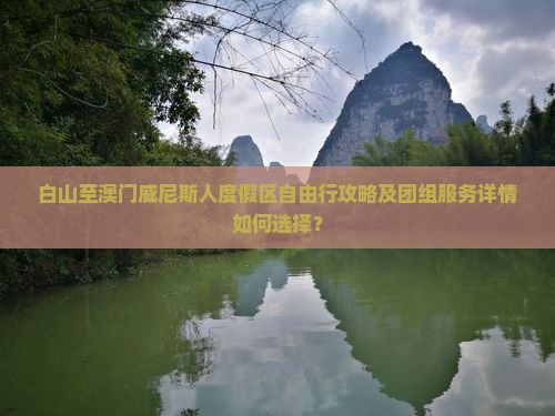 白山至澳门威尼斯人度假区自由行攻略及团组服务详情如何选择？