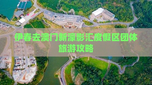 伊春去澳门新濠影汇度假区团体旅游攻略