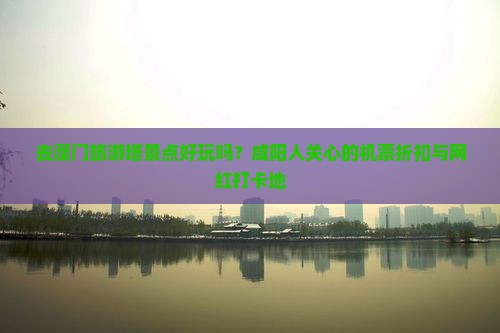 去澳门旅游塔景点好玩吗？咸阳人关心的机票折扣与网红打卡地