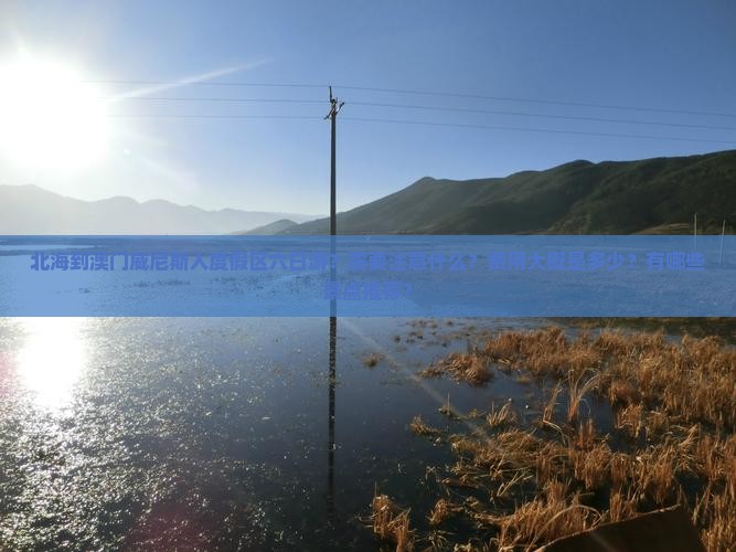北海到澳门威尼斯人度假区六日游？需要注意什么？费用大概是多少？有哪些景点推荐？
