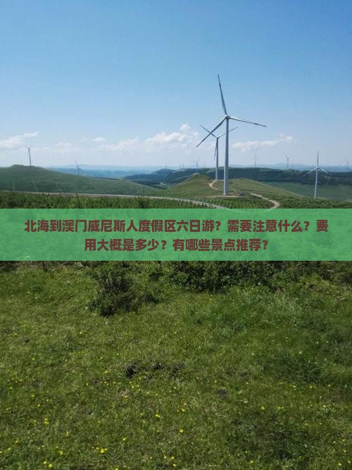北海到澳门威尼斯人度假区六日游？需要注意什么？费用大概是多少？有哪些景点推荐？