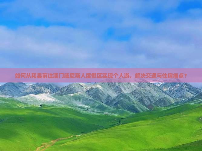 如何从和县前往澳门威尼斯人度假区实现个人游，解决交通与住宿痛点？