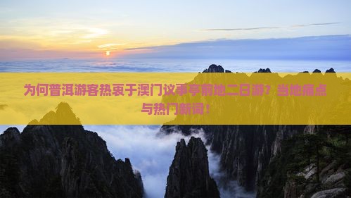 为何普洱游客热衷于澳门议事亭前地二日游？当地痛点与热门新词！