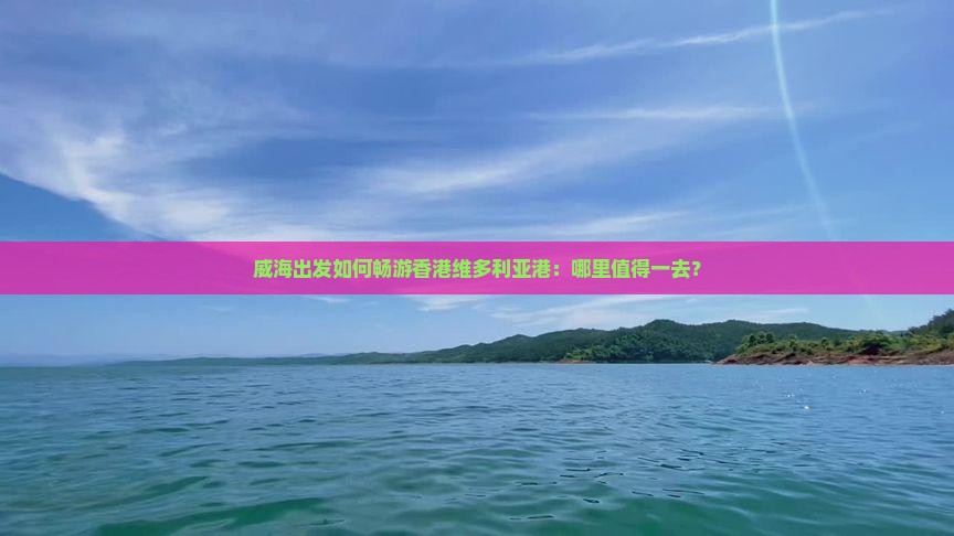 威海出发如何畅游香港维多利亚港：哪里值得一去？