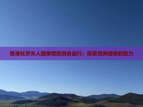 香港杜莎夫人蜡像馆旅游自由行：探索经典蜡像的魅力
