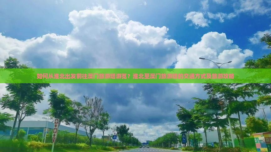 如何从淮北出发前往澳门旅游塔游览？淮北至澳门旅游塔的交通方式及旅游攻略