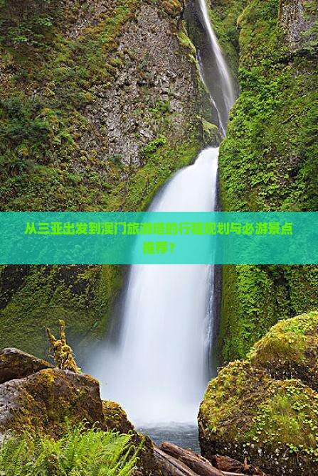 从三亚出发到澳门旅游塔的行程规划与必游景点推荐？