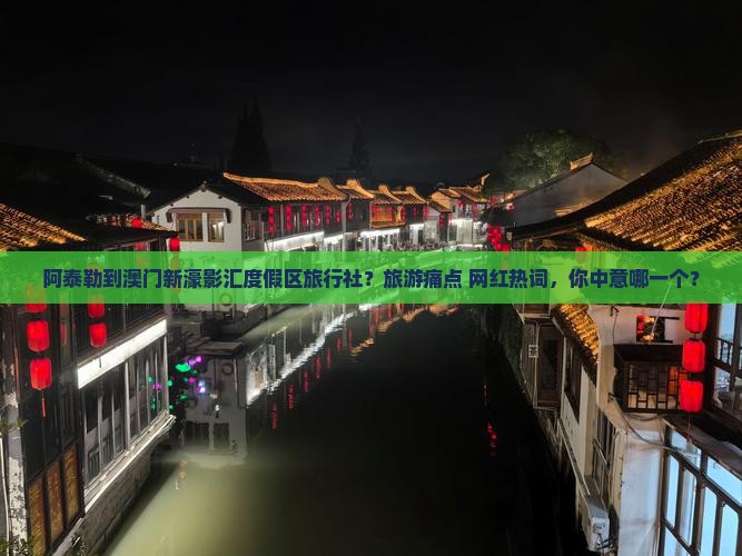阿泰勒到澳门新濠影汇度假区旅行社？旅游痛点+网红热词，你中意哪一个？