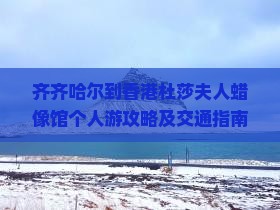 齐齐哈尔到香港杜莎夫人蜡像馆个人游攻略及交通指南
