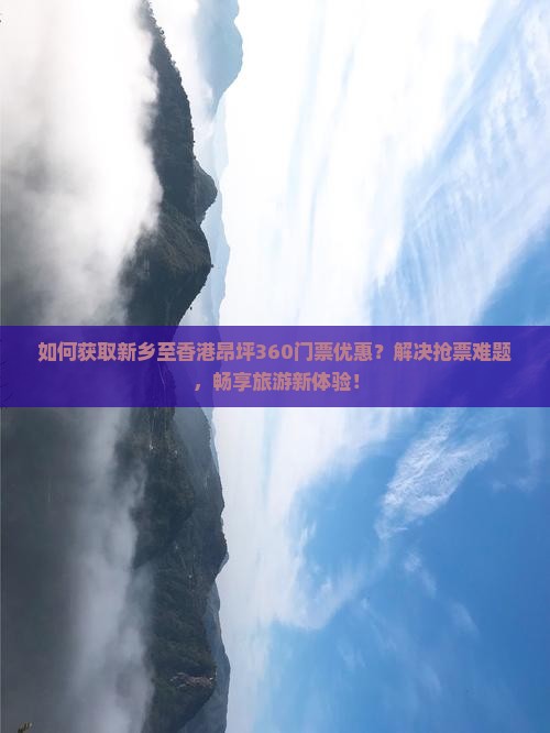 如何获取新乡至香港昂坪360门票优惠？解决抢票难题，畅享旅游新体验！
