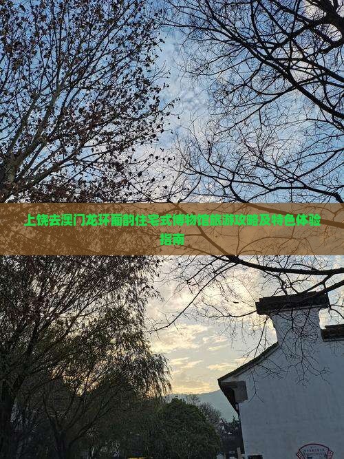 上饶去澳门龙环葡韵住宅式博物馆旅游攻略及特色体验指南