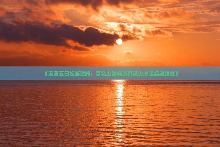 《港澳五日旅游攻略:百色出发畅游香港尖沙咀经典路线》 《港澳五日旅游攻略:百色出发畅游香港尖沙咀经典路线》