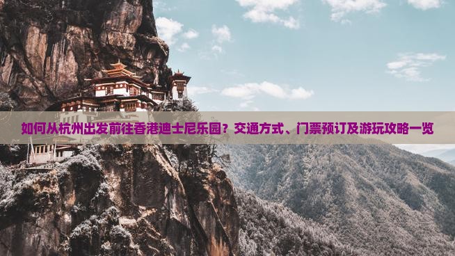如何从杭州出发前往香港迪士尼乐园？交通方式、门票预订及游玩攻略一览