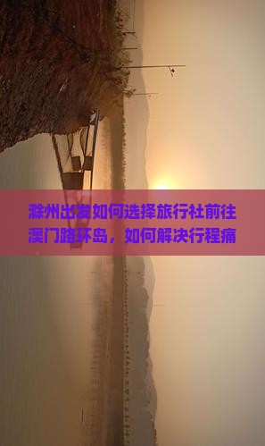 滁州出发如何选择旅行社前往澳门路环岛，如何解决行程痛点？