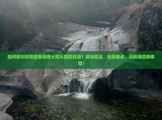 如何规划安阳至香港迪士尼乐园四日游？解决签证、住宿痛点，玩转潮流新体验！