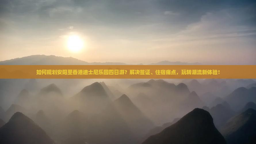 如何规划安阳至香港迪士尼乐园四日游？解决签证、住宿痛点，玩转潮流新体验！
