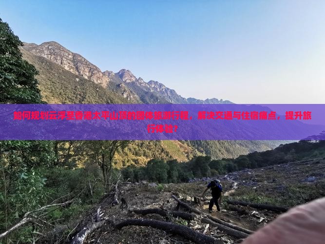 如何规划云浮至香港太平山顶的团体旅游行程，解决交通与住宿痛点，提升旅行体验？