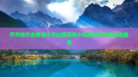 齐齐哈尔去香港太平山顶旅游小吃攻略与特色美食推荐