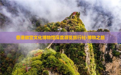 香港故宫文化博物馆深度游览旅行社·博物之旅