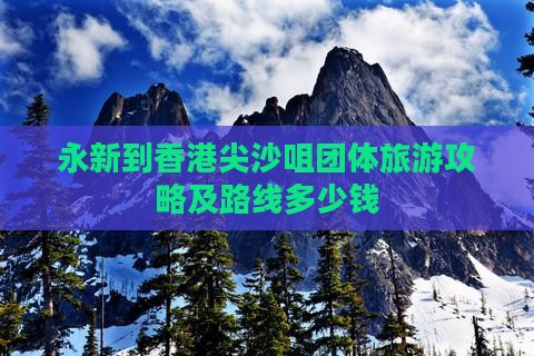 永新到香港尖沙咀团体旅游攻略及路线多少钱