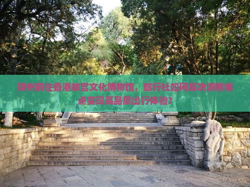 锦州前往香港故宫文化博物馆，旅行社如何解决游客痛点实现高品质出行体验？