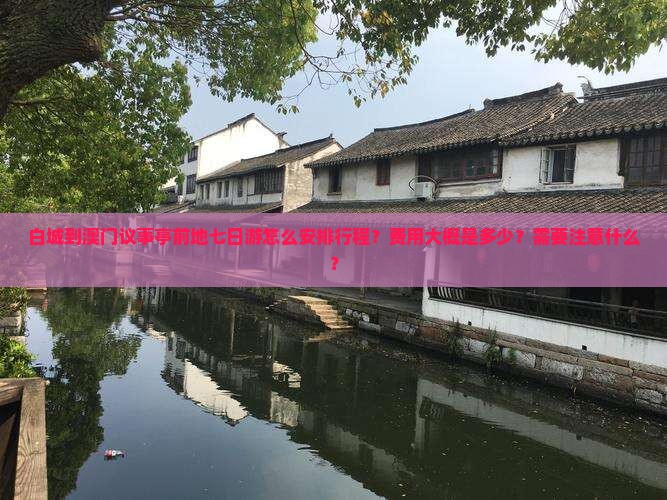 白城到澳门议事亭前地七日游怎么安排行程？费用大概是多少？需要注意什么？