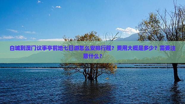 白城到澳门议事亭前地七日游怎么安排行程？费用大概是多少？需要注意什么？