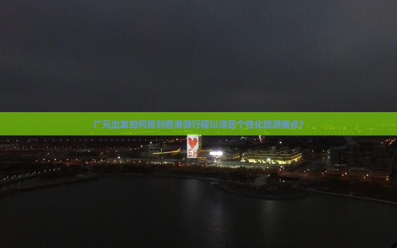 广元出发如何规划香港游行程以满足个性化旅游痛点？