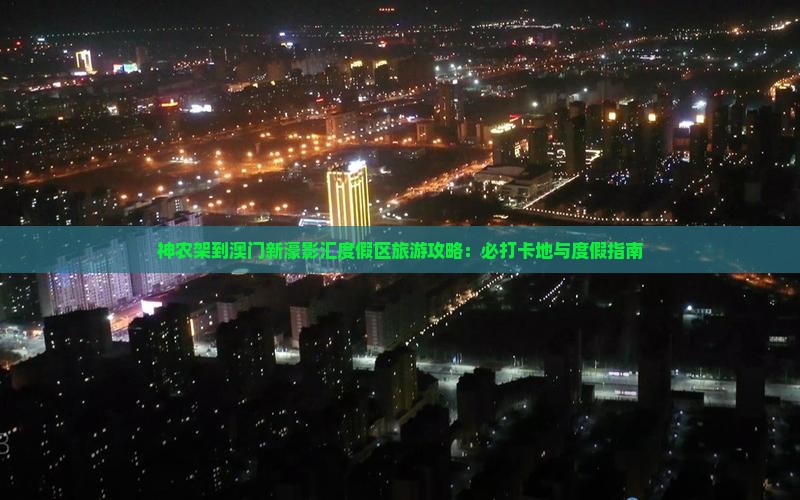 神农架到澳门新濠影汇度假区旅游攻略：必打卡地与度假指南
