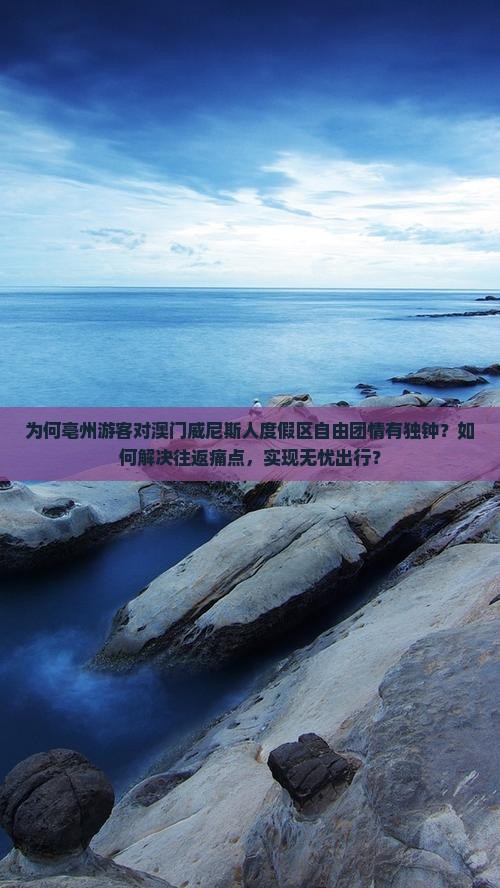 为何亳州游客对澳门威尼斯人度假区自由团情有独钟？如何解决往返痛点，实现无忧出行？