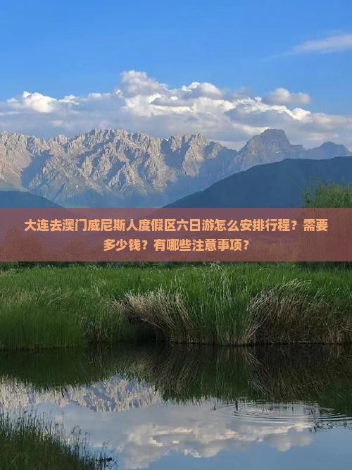 大连去澳门威尼斯人度假区六日游怎么安排行程？需要多少钱？有哪些注意事项？