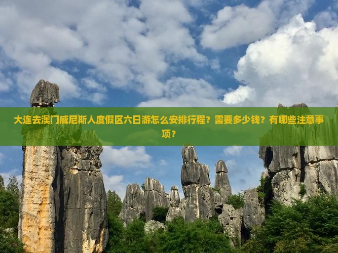 大连去澳门威尼斯人度假区六日游怎么安排行程？需要多少钱？有哪些注意事项？