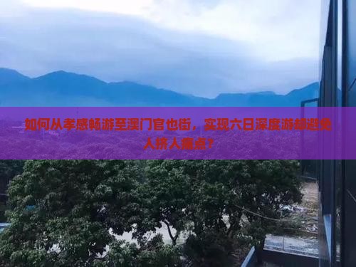 如何从孝感畅游至澳门官也街，实现六日深度游却避免人挤人痛点？