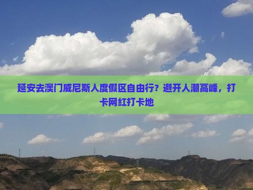延安去澳门威尼斯人度假区自由行？避开人潮高峰，打卡网红打卡地