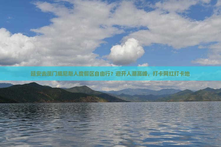延安去澳门威尼斯人度假区自由行？避开人潮高峰，打卡网红打卡地