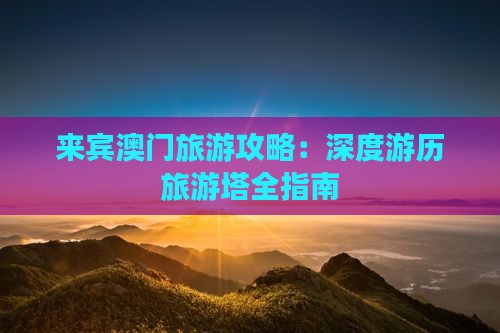 来宾澳门旅游攻略：深度游历旅游塔全指南