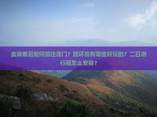 去海南后如何前往澳门？路环岛有哪些好玩的？二日游行程怎么安排？