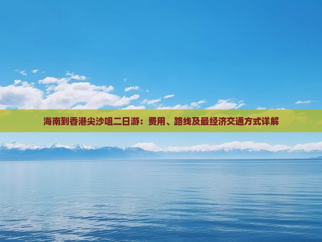海南到香港尖沙咀二日游：费用、路线及最经济交通方式详解