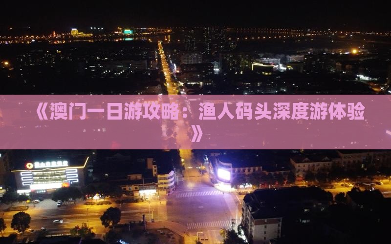 《澳门一日游攻略：渔人码头深度游体验》