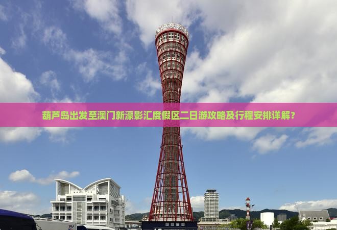 葫芦岛出发至澳门新濠影汇度假区二日游攻略及行程安排详解？
