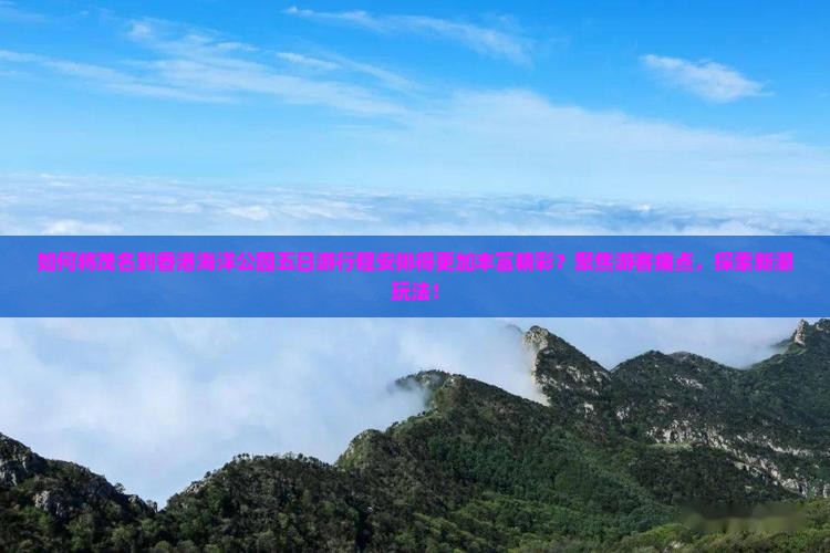 如何将茂名到香港海洋公园五日游行程安排得更加丰富精彩？聚焦游客痛点，探索新潮玩法！
