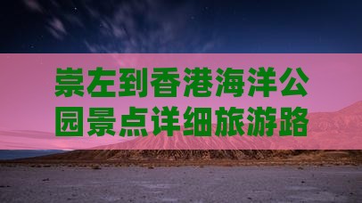 崇左到香港海洋公园景点详细旅游路线指南