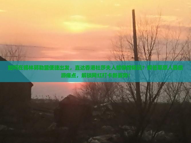如何在锡林郭勒盟便捷出发，直达香港杜莎夫人蜡像馆畅玩？解答草原人民旅游痛点，解锁网红打卡新姿势！