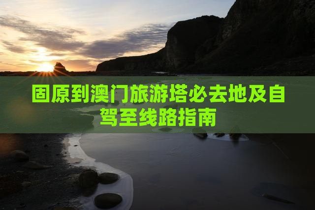 固原到澳门旅游塔必去地及自驾至线路指南