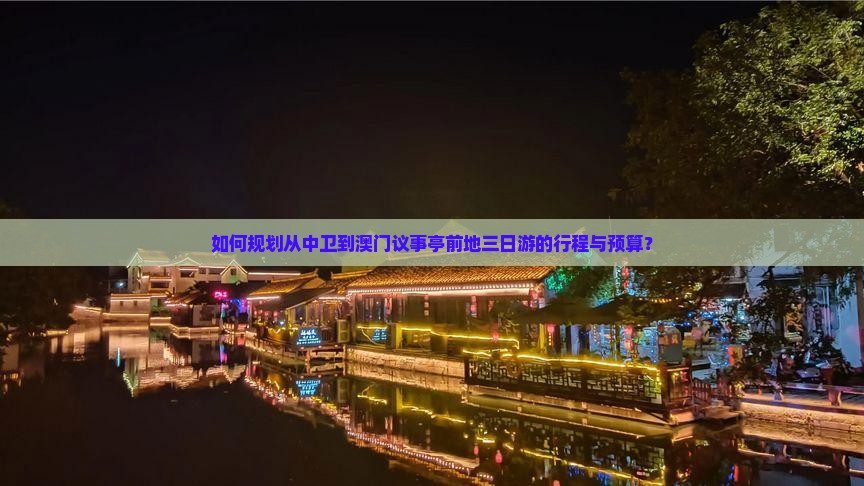 如何规划从中卫到澳门议事亭前地三日游的行程与预算？
