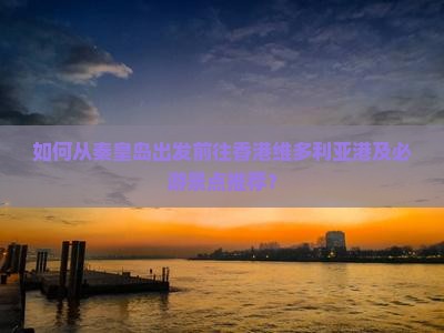 如何从秦皇岛出发前往香港维多利亚港及必游景点推荐？