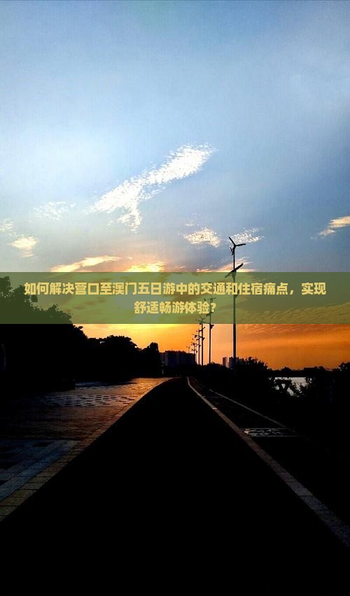如何解决营口至澳门五日游中的交通和住宿痛点，实现舒适畅游体验？