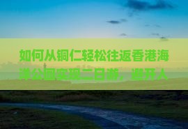 如何从铜仁轻松往返香港海洋公园实现二日游，避开人潮拥挤秘诀？